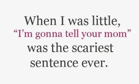 When I was little "I'm gonna tell your mom" was the scariest sentence ever