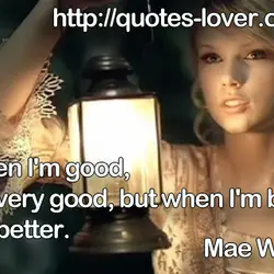 When I'm good, I'm very good, but when I'm bad, I'm better.