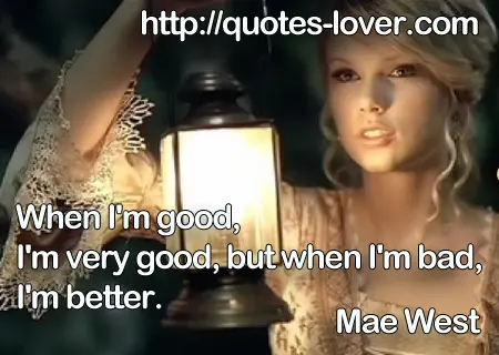 When I'm good, I'm very good, but when I'm bad, I'm better.