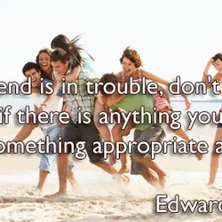 When a friend is in trouble, don't annoy him by asking if there is anything...