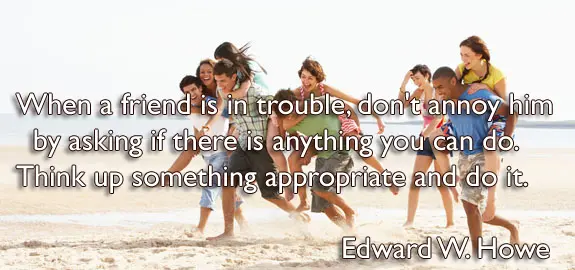 When a friend is in trouble, don't annoy him by asking if there is anything you can do. Think up something appropriate and do it.