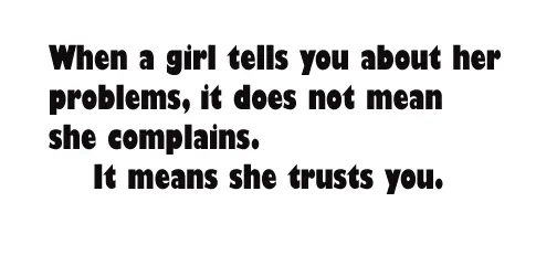 When a girl tells you about her problems, it does not mean she complains. It means she trusts you.