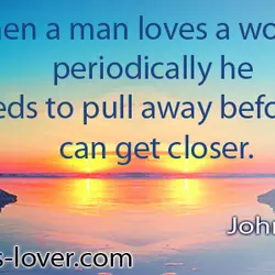 When a man loves a woman periodically he needs to pull away before he can...