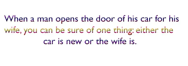 When a man opens the door of his car for his wife, you can be sure of one thing either the car is new or the wife is.