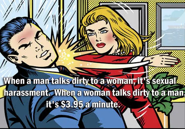 When a man talks dirty to a woman, it's sexual harassment.  When a woman talks dirty to a man, it's $3.95 a minute.