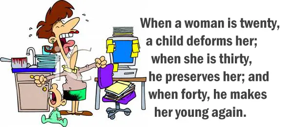 When a woman is twenty, a child deforms her; when she is thirty, he preserves her; and when forty, he makes her young again.