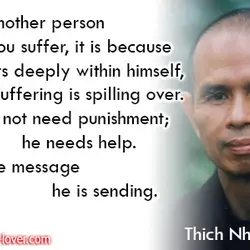 When another person makes you suffer, it is because he suffers deeply within himself, and...