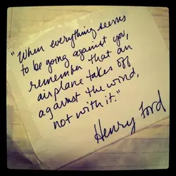 When everything seems to be going against you, remember that an airplane takes off against...