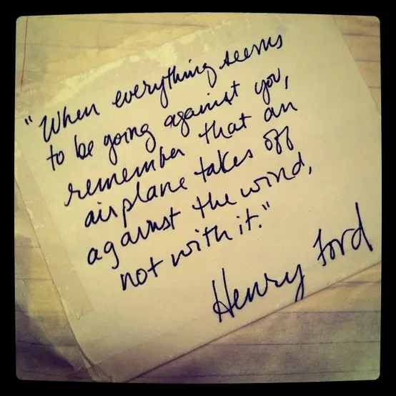 When everything seems to be going against you, remember that an airplane takes off against the wind, not with it 