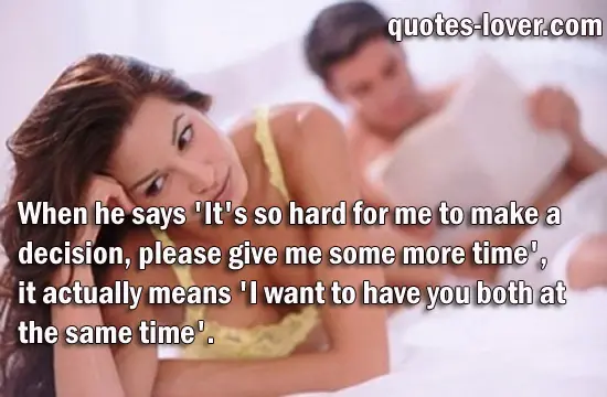 When he says 'It's so hard for me to make a decision, please give me some more time', it actually means 'I want to have you both at the same time'.