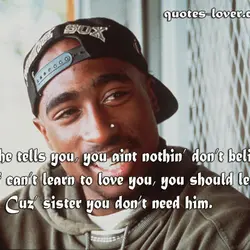 When he tells you, you aint nothin’ don’t belive him. And if can’t learn to...