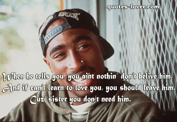 When he tells you, you aint nothin’ don’t belive him. And if can’t learn to love you, you should leave him. Cuz’ sister you don’t need him.