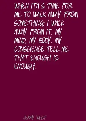 When it's time for me to walk away away from something, I walk away from it. My mind, my body, my conscience tell me that enough is enough.