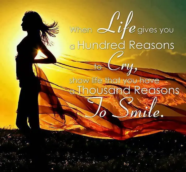 When life gives you a hundred reasons to cry, show life that you have a thousand reasons to smile.