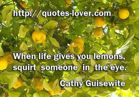 When life gives you lemons, squirt someone in the eye.