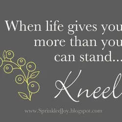 When life gives you more than you can stand.. Kneel