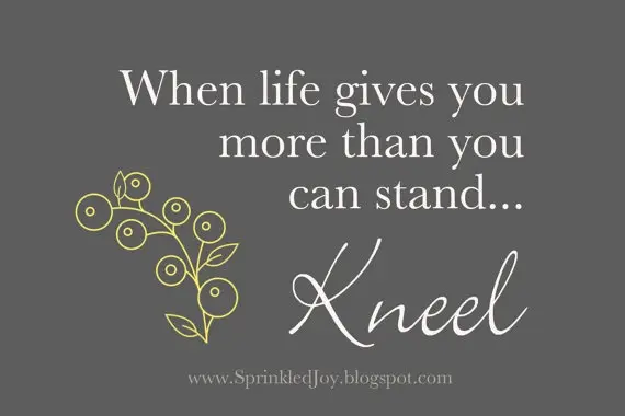 When life gives you more than you can stand.. Kneel