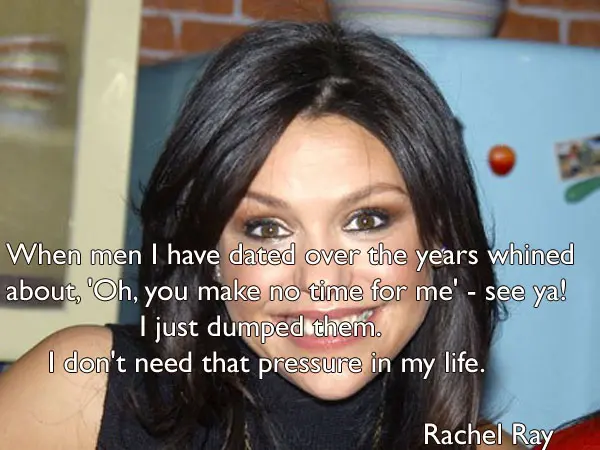 When men I have dated over the years whined about, 'Oh, you make no time for me' - see ya! I just dumped them. I don't need that pressure in my life.