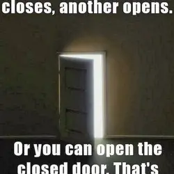 When one door closes, another opens. Or you can open the closed door. That's how...