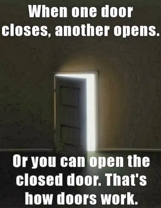 When one door closes, another opens. Or you can open the closed door. That's how doors work.