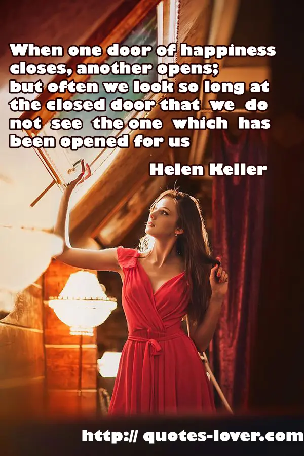 When one door of happiness closes, another opens; but often we look so long at the closed door that we do not see the one which has been opened for us