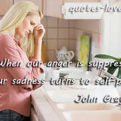 When our anger is suppressed, our sadness turns to self-pity.