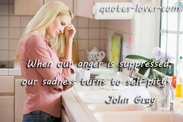 When our anger is suppressed, our sadness turns to self-pity.