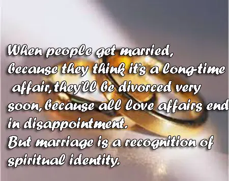 When people get married because they think it's a long-time love affair, they'll be divorced very soon, because all love affairs end in disappointment. But marriage is a recognition of a spiritual identity.