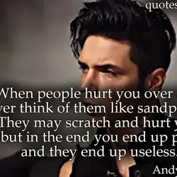 When people hurt you over and over think of them like sandpaper. They may scratch...