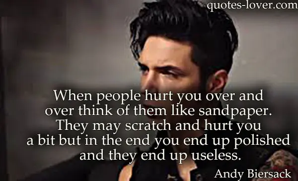 When people hurt you over and over think of them like sandpaper. They may scratch and hurt you a bit but in the end you end up polished and they end up useless.