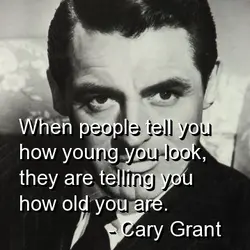 When people tell you how young you look, they are telling you how old you...