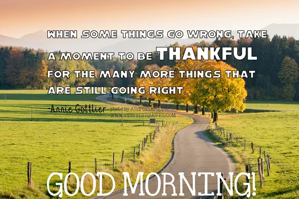 When some things go wrong, take a moment to be thankful for the many more things that are still going right. Good morning!