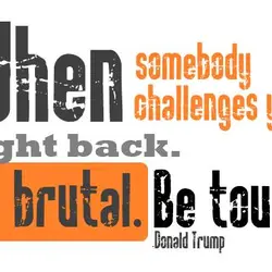 When somebody challenges you fight back. Be brutal. Be tough.