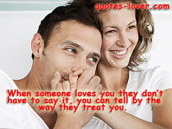 When someone loves you they don’t have to say it, you can tell by the  way they treat you.