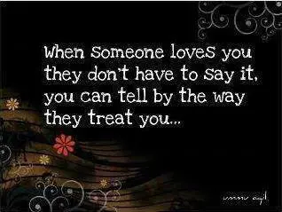 When someone loves you they don't have to say it, you can tell by the way they treat you.