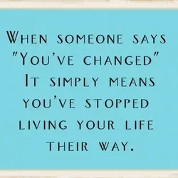When someone says "You've changed" it simply means you've stopped living your life their way