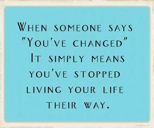 When someone says "You've changed" it simply means you've stopped living your life their way