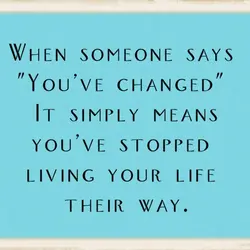 When someone says "you've changed" it simply means you've stopped living your life their way