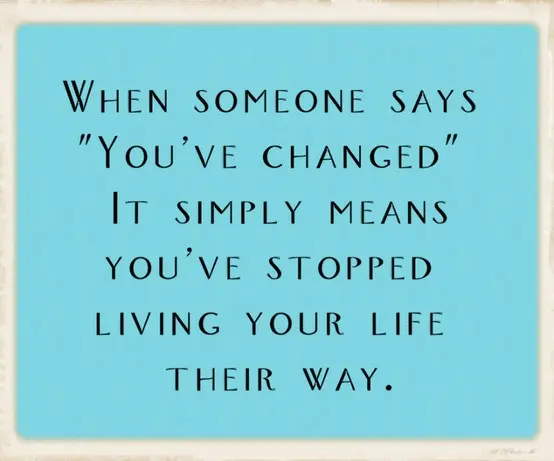 When someone says "you've changed" it simply means you've stopped living your life their way