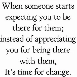 When someone starts expecting you to be there for them; instead of appreciating you for...