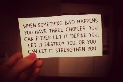 When something bad happens you have three choices. You can either let it define you. Let it destroy you, or you let it strengthen you