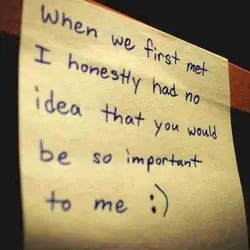 When we first met I honestly had no idea that you would be so important...