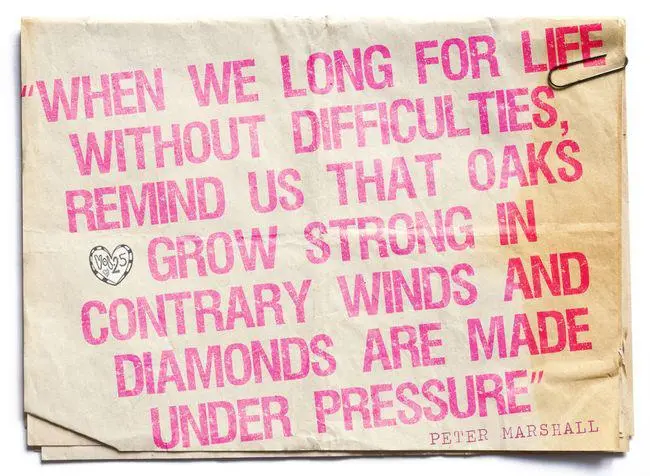 When we long for life without difficulties, remind us that oaks grow strong in contrary winds and diamonds are made under pressure
