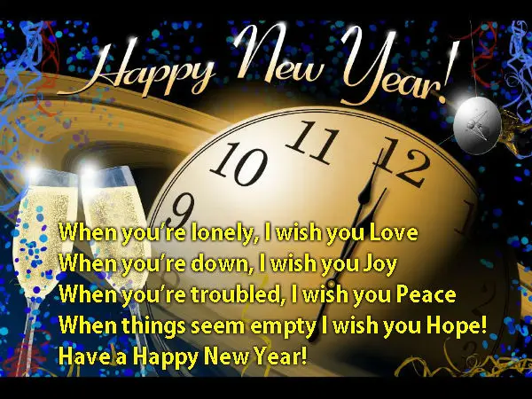 When you’re lonely, I wish you Love When you’re down, I wish you Joy When you’re troubled, I wish you Peace When things seem empty I wish you Hope! Have a Happy New Year!