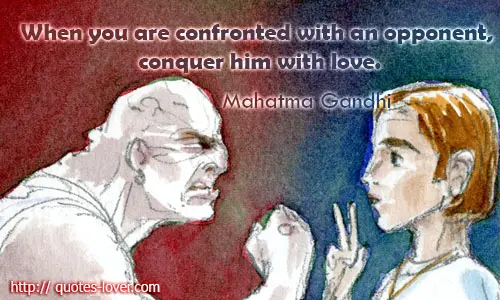 When you are confronted with an opponent, conquer him with love.