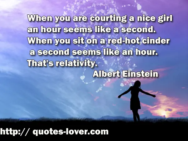 When you are courting a nice girl an hour seems like a second. When you sit on a red-hot cinder a second seems like an hour. That's relativity.