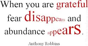 When you are grateful fear disappears and abundance appears.