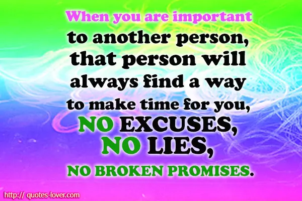 When you are important to another person, that person will always find a way to make time for you, NO EXCUSES , NO LIES , NO BROKEN PROMISES.