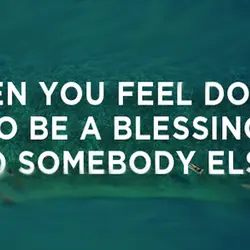 When you feel down go be a blessing to somebody else