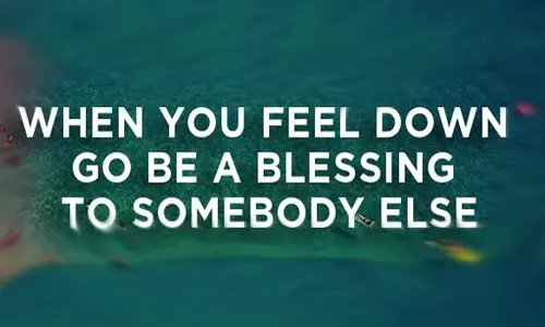 When you feel down go be a blessing to somebody else